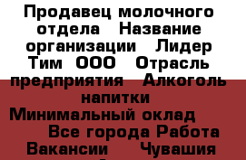 Продавец молочного отдела › Название организации ­ Лидер Тим, ООО › Отрасль предприятия ­ Алкоголь, напитки › Минимальный оклад ­ 28 000 - Все города Работа » Вакансии   . Чувашия респ.,Алатырь г.